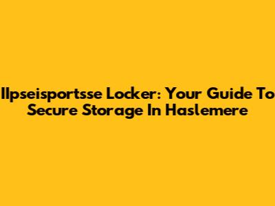 IIpseisportsse Locker: Your Guide To Secure Storage In Haslemere