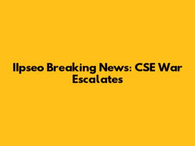 IIpseo Breaking News: CSE War Escalates