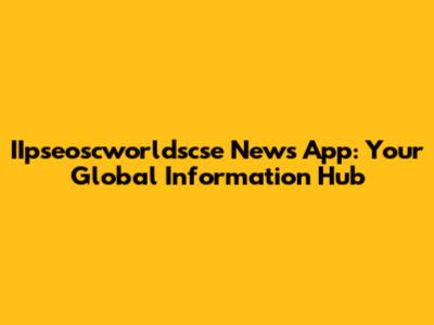 IIpseoscworldscse News App: Your Global Information Hub