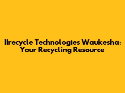 IIrecycle Technologies Waukesha: Your Recycling Resource