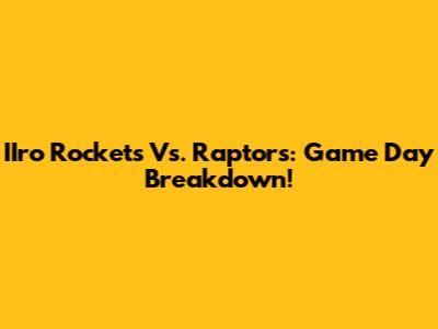IIro Rockets Vs. Raptors: Game Day Breakdown!