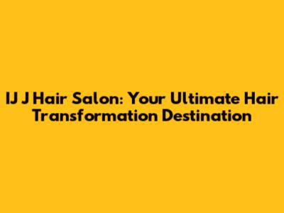 IJ J Hair Salon: Your Ultimate Hair Transformation Destination