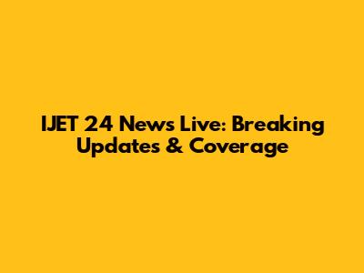 IJET 24 News Live: Breaking Updates & Coverage