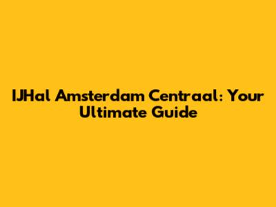 IJHal Amsterdam Centraal: Your Ultimate Guide