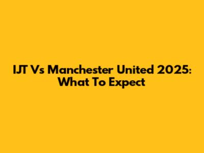 IJT Vs Manchester United 2025: What To Expect