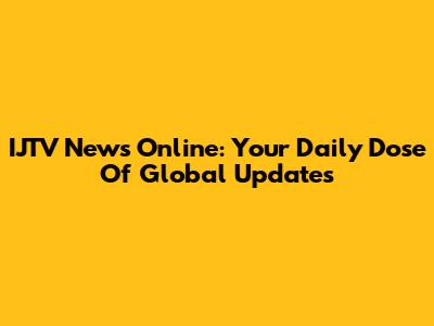 IJTV News Online: Your Daily Dose Of Global Updates