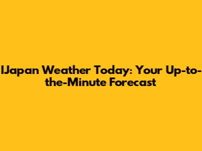 IJapan Weather Today: Your Up-to-the-Minute Forecast