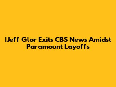 IJeff Glor Exits CBS News Amidst Paramount Layoffs