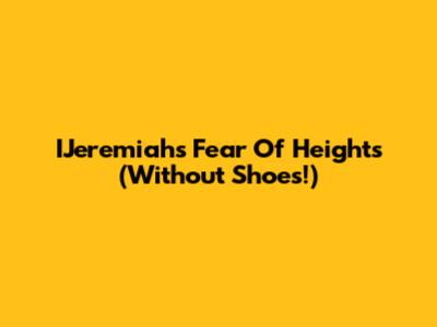 IJeremiah's Fear Of Heights (Without Shoes!)