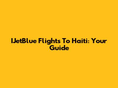 IJetBlue Flights To Haiti: Your Guide