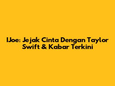 IJoe: Jejak Cinta Dengan Taylor Swift & Kabar Terkini