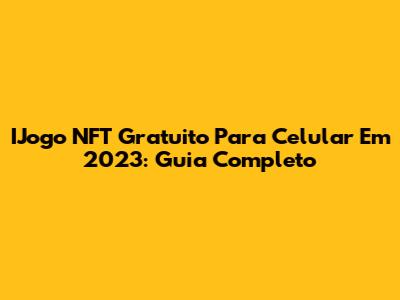 IJogo NFT Gratuito Para Celular Em 2023: Guia Completo