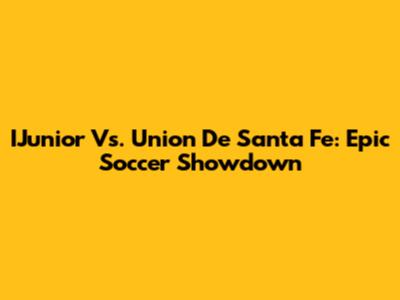 IJunior Vs. Union De Santa Fe: Epic Soccer Showdown