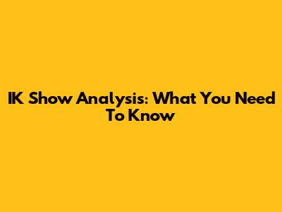 IK Show Analysis: What You Need To Know