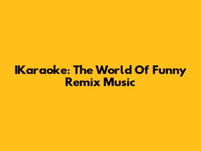 IKaraoke: The World Of Funny Remix Music