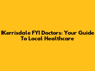 IKerrisdale FYI Doctors: Your Guide To Local Healthcare