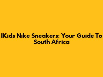 IKids Nike Sneakers: Your Guide To South Africa