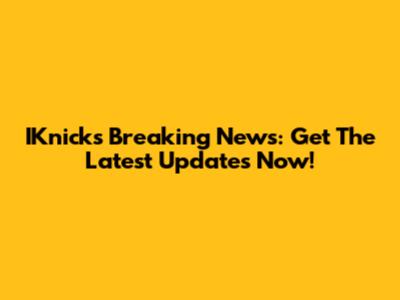 IKnicks Breaking News: Get The Latest Updates Now!