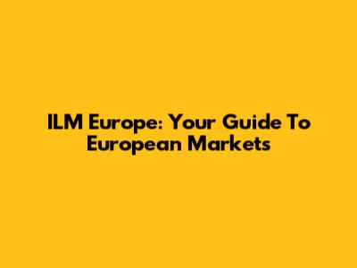 ILM Europe: Your Guide To European Markets
