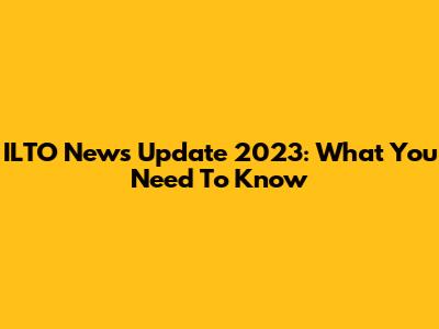 ILTO News Update 2023: What You Need To Know