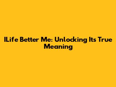 ILife Better Me: Unlocking Its True Meaning
