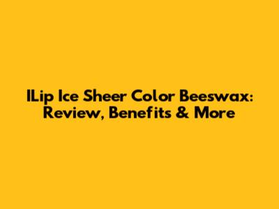 ILip Ice Sheer Color Beeswax: Review, Benefits & More