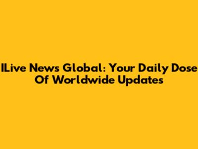 ILive News Global: Your Daily Dose Of Worldwide Updates
