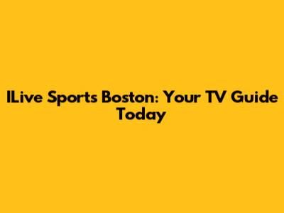 ILive Sports Boston: Your TV Guide Today