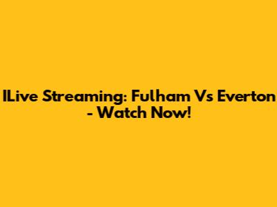 ILive Streaming: Fulham Vs Everton - Watch Now!