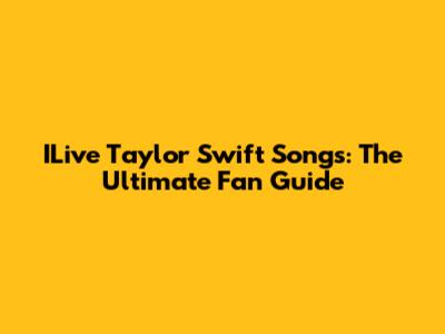 ILive Taylor Swift Songs: The Ultimate Fan Guide
