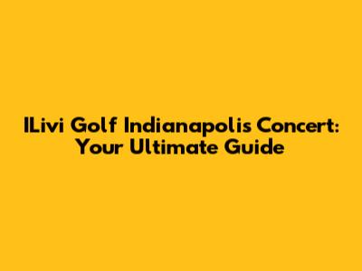 ILivi Golf Indianapolis Concert: Your Ultimate Guide