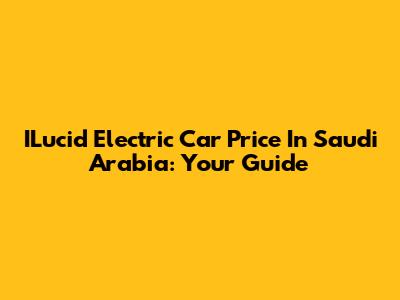 ILucid Electric Car Price In Saudi Arabia: Your Guide