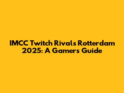 IMCC Twitch Rivals Rotterdam 2025: A Gamer's Guide