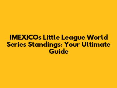 IMEXICO's Little League World Series Standings: Your Ultimate Guide
