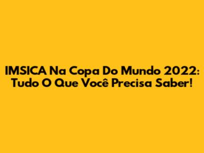 IMSICA Na Copa Do Mundo 2022: Tudo O Que Você Precisa Saber!