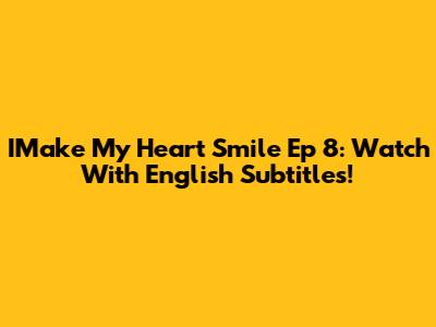 IMake My Heart Smile Ep 8: Watch With English Subtitles!