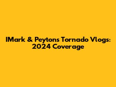 IMark & Peyton's Tornado Vlogs: 2024 Coverage