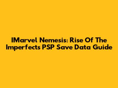 IMarvel Nemesis: Rise Of The Imperfects PSP Save Data Guide