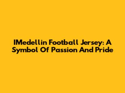 IMedellin Football Jersey: A Symbol Of Passion And Pride