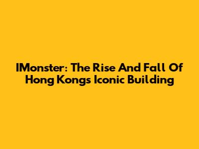 IMonster: The Rise And Fall Of Hong Kong's Iconic Building