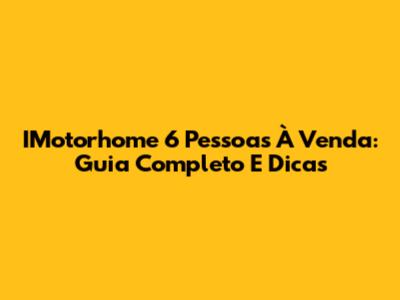 IMotorhome 6 Pessoas À Venda: Guia Completo E Dicas