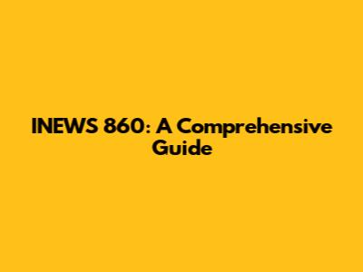 INEWS 860: A Comprehensive Guide