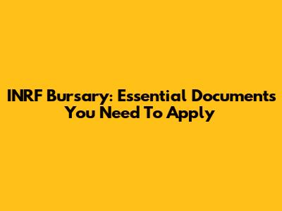 INRF Bursary: Essential Documents You Need To Apply