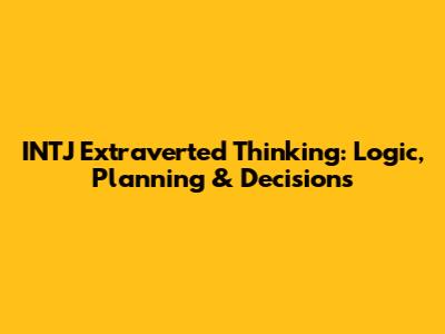 INTJ Extraverted Thinking: Logic, Planning & Decisions