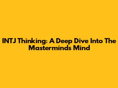 INTJ Thinking: A Deep Dive Into The Mastermind's Mind