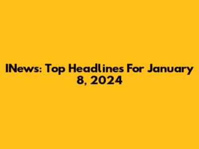 INews: Top Headlines For January 8, 2024