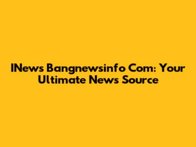 INews Bangnewsinfo Com: Your Ultimate News Source