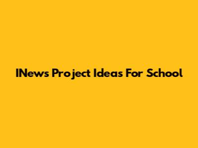 INews Project Ideas For School