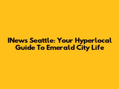 INews Seattle: Your Hyperlocal Guide To Emerald City Life