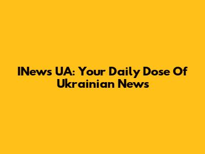 INews UA: Your Daily Dose Of Ukrainian News